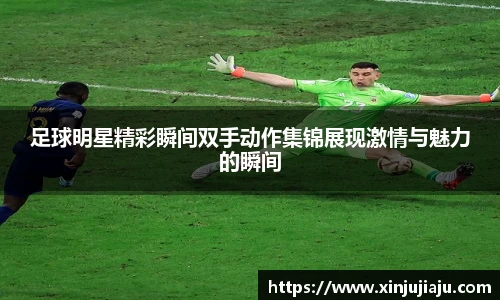 足球明星精彩瞬间双手动作集锦展现激情与魅力的瞬间