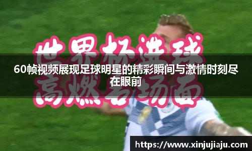 60帧视频展现足球明星的精彩瞬间与激情时刻尽在眼前